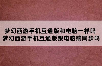 梦幻西游手机互通版和电脑一样吗 梦幻西游手机互通版跟电脑端同步吗